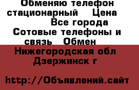 Обменяю телефон стационарный. › Цена ­ 1 500 - Все города Сотовые телефоны и связь » Обмен   . Нижегородская обл.,Дзержинск г.